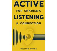 Active Listening For Charisma and Connection: Practical Skills For Effective Communication, Career Success, and Healthy Relationships (Mastering Charisma & Connection)