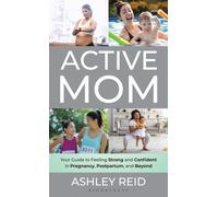 Active Mom : Your Guide to Feeling Strong and Confident in Pregnancy, Postpartum, and Beyond
