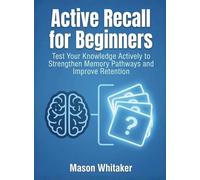 Active Recall for Beginners: Test Your Knowledge Actively to Strengthen Memory Pathways and Improve Retention
