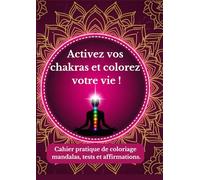 Activez vos chakras et colorez votre vie!: Cahier pratique de coloriage de mandalas, tests sur vos chakras et affirmations positives.