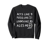 Acts like 9 feels 21 looks 30 ages Me 60 funny Sweatshirt