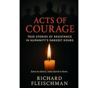 Acts of Courage: True Stories of Resistance in Humanity’s Darkest Hours