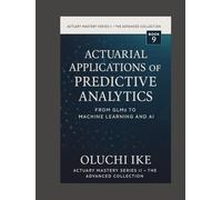 Actuarial Applications of Predictive Analytics: From GLMs to Machine Learning and AI (Actuary Mastery Series II - The Advanced Collection)