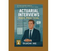 Actuarial Interviews Made Practical: How to Answer Technical, Behavioral, and Case Questions: 4 (Actuary Mastery Series III - From Actuarial Exams to Actuarial Careers)