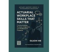 Actuarial Workplace Skills That Matter: Communication, Business Judgment, and Professional Presence (Actuary Mastery Series III - From Actuarial Exams to Actuarial Careers)