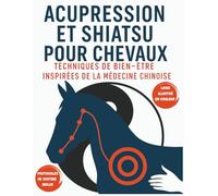Acupression et Shiatsu pour Chevaux : Techniques de Bien-Être Inspirées de la Médecine Chinoise: Méthodes Douces d’Acupression et Shiatsu Équin : ... Soulager les Tensions de votre cheval