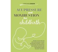 Acupressure and moxibustion for childbirth: An easy-to-use guide for Birth Professionals, Women and Birthing Partners to apply acupressure and ... and empowerment during pregnancy and birth