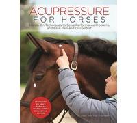 Acupressure for Horses: Hands-On Techniques to Solve Performance Problems and Ease Pain and Discomfort