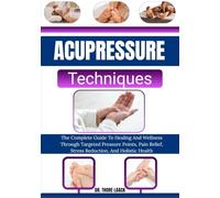 Acupressure Techniques: The Complete Guide To Healing And Wellness Through Targeted Pressure Points, Pain Relief, Stress Reduction, And Holistic Health