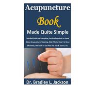 Acupuncture Book Made Quite Simple: Detailed Guide on Everything You Are Required to Know About Acupuncture; Meaning, Side Effects, How it is Done Efficiently, the Tools to Use Plus The Dos & Don’ts,