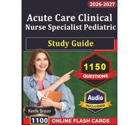Acute Care Clinical Nurse Specialist Pediatric Study Guide: 1150 Exam Ready Practice Questions And Detailed Explanations
