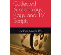 Adam Nixon's Collected Screenplays, Plays and Scripts (Adam Nixon Ph.D. Collected Screenplays, Plays TV Concepts, Pitches and Scripts)