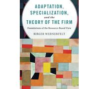 Adaptation, Specialization, and the Theory of the Firm: Foundations of the Resource-Based View
