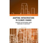 Adapting Infrastructure to Climate Change: Advancing Decision-Making Under Conditions of Uncertainty (Routledge Advances in Climate Change Research)