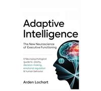 Adaptive Intelligence: The New Neuroscience of Executive Functioning: A Neuropsychological Guide to Decision-Making, Emotional Regulation & Human Behavior