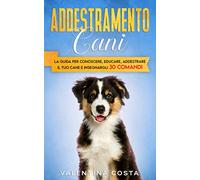 Addestramento Cani: La Guida per Conoscere, Educare, Addestrare il tuo Cane e Insegnargli 30 COMANDI