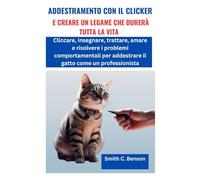 ADDESTRAMENTO CON IL CLICKER IL VOSTRO GATTO E CREARE UN LEGAME CHE DURERÀ TUTTA LA VITA:: Cliccare, insegnare, trattare, amare e risolvere i problemi ... addestrare il gatto come un professionista