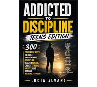 Addicted to Discipline: Teens Edition: 300 Powerful Ways to Build Unbreakable Discipline, Master Focus, Create Strong Habits, and Become Mentally Tough
