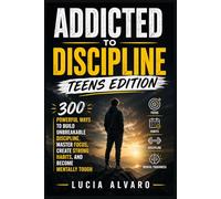Addicted to Discipline: Teens Edition: 300 Powerful Ways to Build Unbreakable Discipline, Master Focus, Create Strong Habits, and Become Mentally Tough