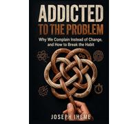 Addicted to the Problem: Why We Complain Instead of Change, and How to Break the Habit