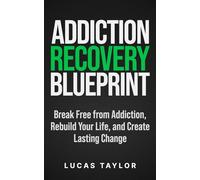Addiction Recovery Blueprint: Break Free from Addiction, Rebuild Your Life, and Create Lasting Change
