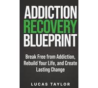 Addiction Recovery Blueprint: Break Free from Addiction, Rebuild Your Life, and Create Lasting Change