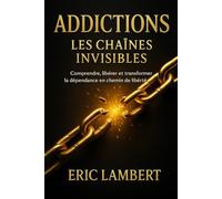 Addictions : Les chaînes invisibles: Comprendre, libérer et transformer la dépendance en chemin de liberté intérieure