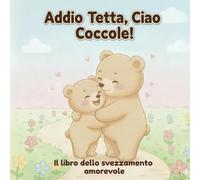 Addio Tetta, Ciao Coccole! - Il libro dello svezzamento amorevole: Un libro illustrato per accompagnare con dolcezza lo svezzamento dai 2 ai 4 anni. (Le avventure del piccolo orso Leo)