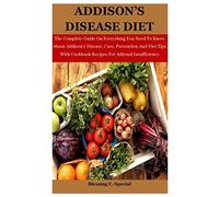 Addison's Disease Diet: The Complete Guide On Everything You Need To Know About Addison’s Disease, Cure, Prevention And Diet Tips With Cookbook Recipes For Adrenal Insufficiency