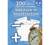 Addition et Soustraction - 100 Jours d’Exercices Chronométrés: CP / CE1 5-8 ans - Additions et soustractions enfant - les tables d'addition - Problèmes Reproductibles pour s’entrainer - Avec Corrigé