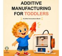 Additive Manufacturing for Toddlers: A Little Innovators Book (Little Innovators: Big Ideas for Little Minds)