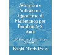 Addizioni e Sottrazioni - Quaderno di Matematica per Bambini 6-8 Anni: 100 Pagine di Esercizi con Soluzioni