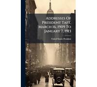 Addresses Of President Taft, March 16, 1909 To January 7, 1913