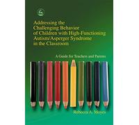 Addressing the Challenging Behavior of Children with High-Functioning Autism/Asperger Syndrome in the Classroom: A Guide for Teachers and Parents