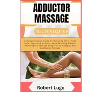 ADDUCTOR MASSAGE TECHNIQUES: A Comprehensive Guide To Relieving Inner Thigh Pain, Improving Mobility, And Enhancing Athletic Performance Through Deep Tissue Massage And Myofascial Release