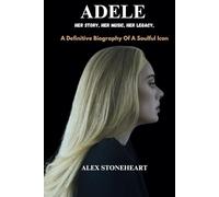 ADELE: HER STORY, HER MUSIC, HER LEGACY,: A Definitive Biography Of A Soulful Icon (Biographer Extraordinaire)