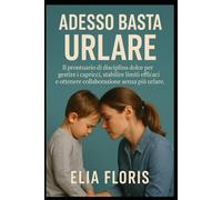 Adesso Basta Urlare: Il prontuario di disciplina dolce per gestire i capricci, stabilire limiti efficaci e ottenere collaborazione senza più urlare