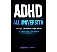 ADHD all’Università: Strategie e strumenti pratici per studenti per concentrarsi, organizzarsi, superare gli esami e arrivare alla Laurea