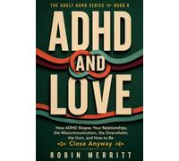 ADHD and Love: How ADHD Shapes Your Relationships, the Miscommunication, the Overwhelm, the Hurt, and How to Be Close Anyway (Adult ADHD)