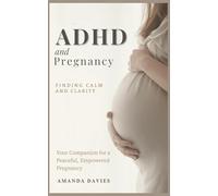 ADHD and Pregnancy: Finding Calm and Clarity: Your Companion for a Peaceful, Empowered Pregnancy. (Journeys to Parenthood: Guides for Hope, Healing, and Understanding)