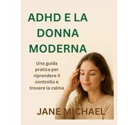 ADHD E LA DONNA MODERNA: Una guida pratica per riprendere il controllo e trovare la calma