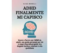 ADHD Finalmente Mi Capisco: Vivere e fiorire con l’ADHD da adulti: una guida personale per chi si scopre neurodivergente, tra diagnosi tardiva, relazioni e vita quotidiana (La Bussola della Mente)