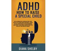 ADHD How to Raise A Special Child: Get Alternative Approaches and Ways to Overcome Triggers, Learn to Be Conscious of The Disorder and Keep Calm While Improving the Lives of The Whole Family