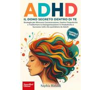 ADHD, IL DONO SEGRETO DENTRO DI TE: Strategie per Ritrovare Concentrazione, Gestire l’Impulsività e Trasformare la Disorganizzazione in Produttività e Successo nella vita quotidiana da Adulti