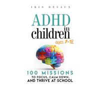 ADHD in Children Ages 7-12: 100 Missions to Focus, Calm Down, and Thrive at School: Short missions and practical tools for parents and teachers - with guided activities kids can do
