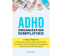 ADHD Organization Simplified: 7 Easy Steps to Improve Your Focus, Reduce Overwhelm, Use Helpful Time Management Strategies, and Achieve Emotional Well-Being