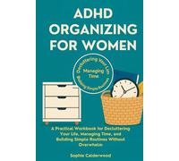 ADHD ORGANIZING FOR WOMEN: A Practical Workbook for Decluttering Your Life, Managing Time, and Building Simple Routines Without Overwhelm