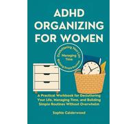 ADHD ORGANIZING FOR WOMEN: A Practical Workbook for Decluttering Your Life, Managing Time, and Building Simple Routines Without Overwhelm