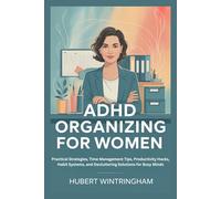ADHD ORGANIZING FOR WOMEN: Practical Strategies, Time Management Tips, Productivity Hacks, Habit Systems, and Decluttering Solutions for Busy Minds