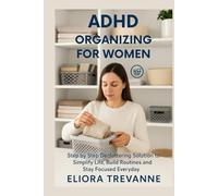 ADHD ORGANIZING FOR WOMEN: Step by Step Decluttering Solution to Simplify Life, Build Routines and Stay Focused Everyday